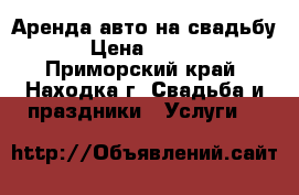 Аренда авто на свадьбу  › Цена ­ 1 000 - Приморский край, Находка г. Свадьба и праздники » Услуги   